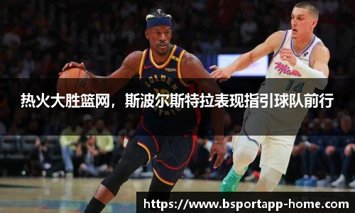 热火大胜篮网，斯波尔斯特拉表现指引球队前行