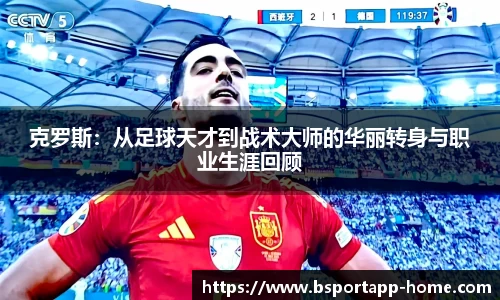 克罗斯：从足球天才到战术大师的华丽转身与职业生涯回顾